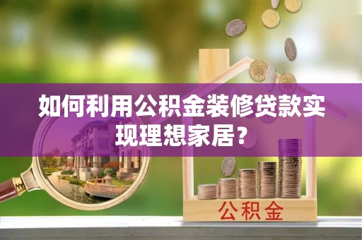天涯如何利用公积金装修贷款实现理想家居？