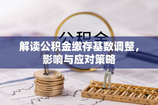 天涯解读公积金缴存基数调整，影响与应对策略