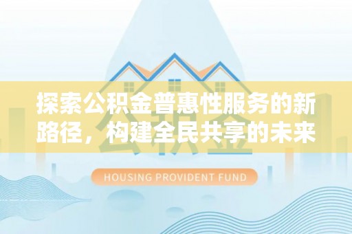 天涯探索公积金普惠性服务的新路径，构建全民共享的未来