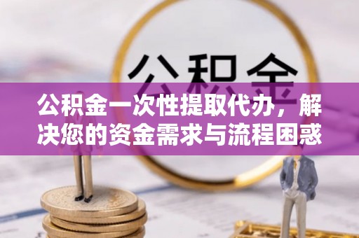 天涯公积金一次性提取代办，解决您的资金需求与流程困惑