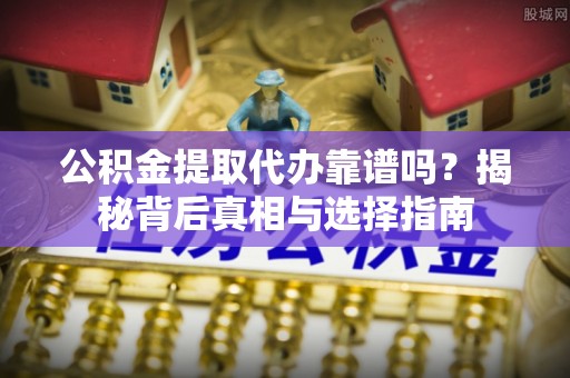 天涯公积金提取代办靠谱吗？揭秘背后真相与选择指南