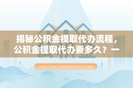 天涯揭秘公积金提取代办流程，公积金提取代办要多久？一文读懂