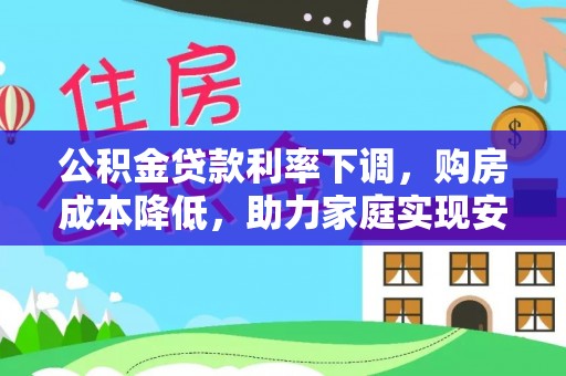 天涯公积金贷款利率下调，购房成本降低，助力家庭实现安居梦