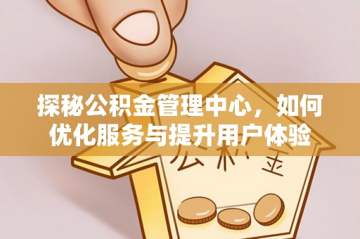 天涯探秘公积金管理中心，如何优化服务与提升用户体验