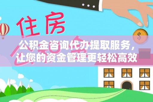 天涯公积金咨询代办提取服务，让您的资金管理更轻松高效