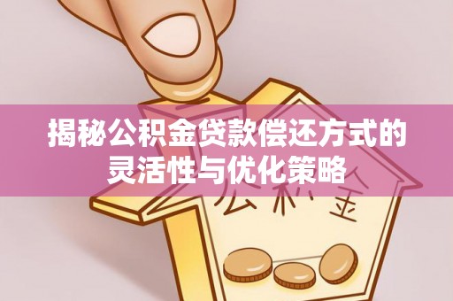 天涯揭秘公积金贷款偿还方式的灵活性与优化策略