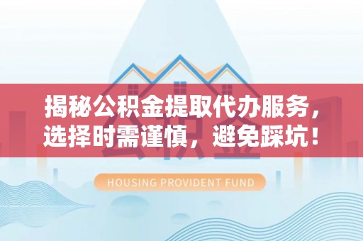 天涯揭秘公积金提取代办服务，选择时需谨慎，避免踩坑！