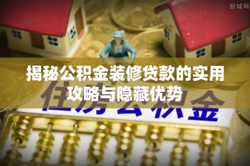 天涯揭秘公积金装修贷款的实用攻略与隐藏优势