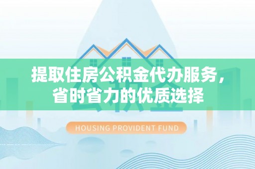 天涯提取住房公积金代办服务，省时省力的优质选择