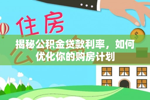 天涯揭秘公积金贷款利率，如何优化你的购房计划