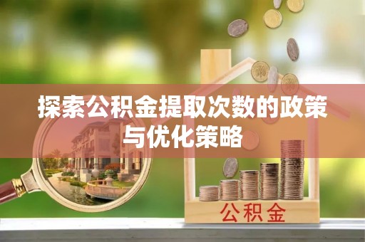 天涯探索公积金提取次数的政策与优化策略