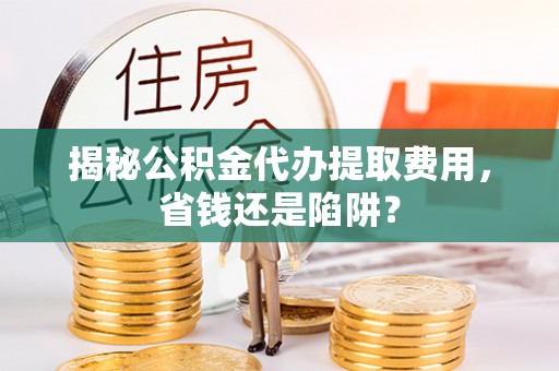 天涯揭秘公积金代办提取费用，省钱还是陷阱？