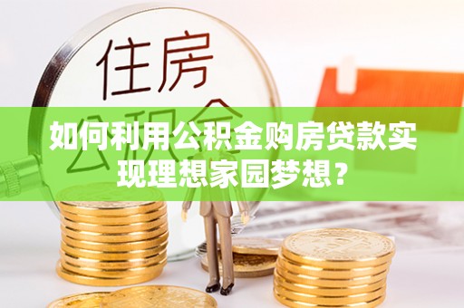 天涯如何利用公积金购房贷款实现理想家园梦想？