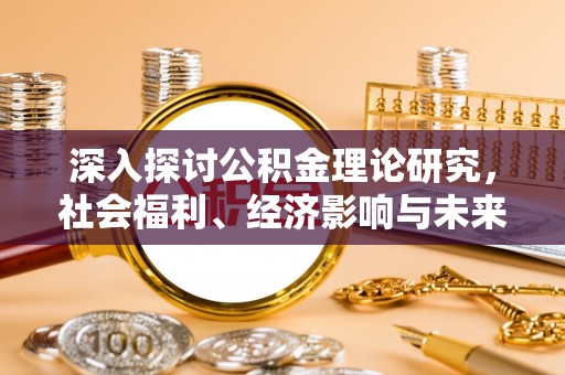 天涯深入探讨公积金理论研究，社会福利、经济影响与未来展望