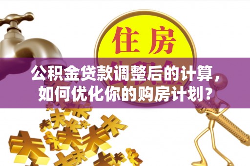 天涯公积金贷款调整后的计算，如何优化你的购房计划？