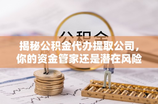 天涯揭秘公积金代办提取公司，你的资金管家还是潜在风险？