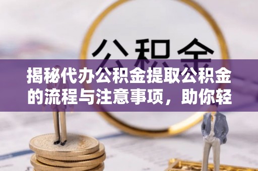 天涯揭秘代办公积金提取公积金的流程与注意事项，助你轻松拿回属于你的钱