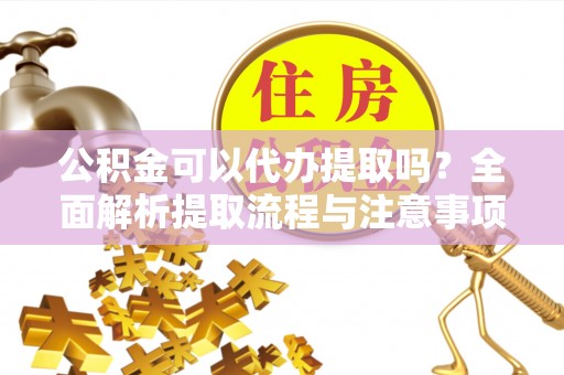 天涯公积金可以代办提取吗？全面解析提取流程与注意事项