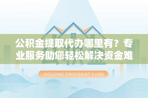 天涯公积金提取代办哪里有？专业服务助您轻松解决资金难题