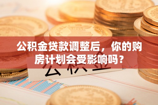 天涯公积金贷款调整后，你的购房计划会受影响吗？