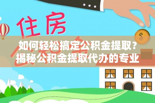 天涯如何轻松搞定公积金提取？揭秘公积金提取代办的专业服务
