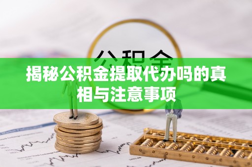 天涯揭秘公积金提取代办吗的真相与注意事项
