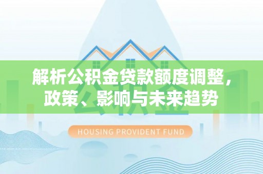 天涯解析公积金贷款额度调整，政策、影响与未来趋势