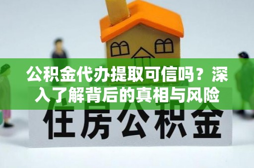 天涯公积金代办提取可信吗？深入了解背后的真相与风险