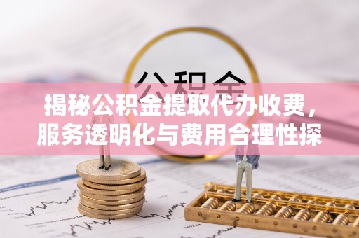 天涯揭秘公积金提取代办收费，服务透明化与费用合理性探讨