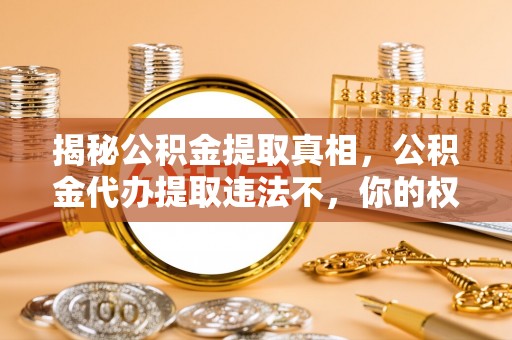 天涯揭秘公积金提取真相，公积金代办提取违法不，你的权益如何保障？