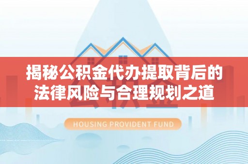 天涯揭秘公积金代办提取背后的法律风险与合理规划之道