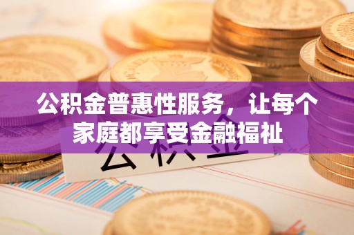 天涯公积金普惠性服务，让每个家庭都享受金融福祉