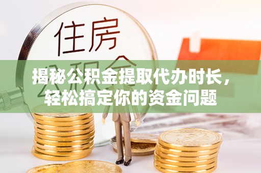 天涯揭秘公积金提取代办时长，轻松搞定你的资金问题