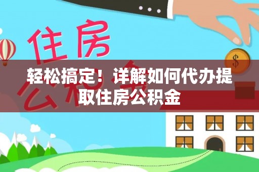 天涯轻松搞定！详解如何代办提取住房公积金