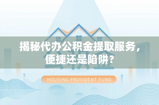天涯揭秘代办公积金提取服务，便捷还是陷阱？
