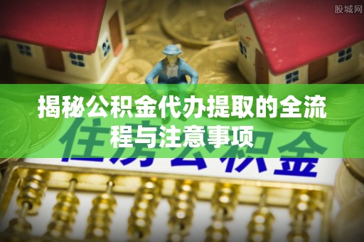 天涯揭秘公积金代办提取的全流程与注意事项