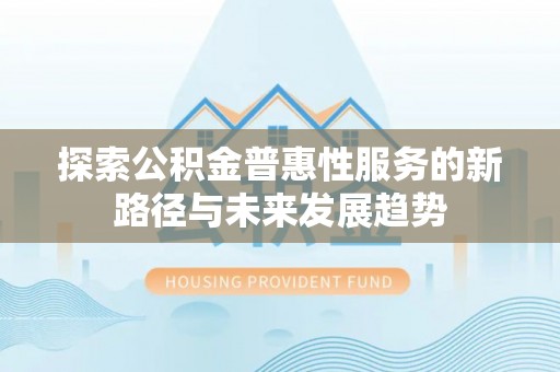 天涯探索公积金普惠性服务的新路径与未来发展趋势