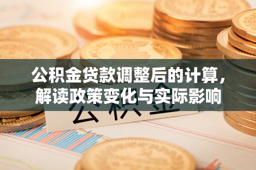 天涯公积金贷款调整后的计算，解读政策变化与实际影响