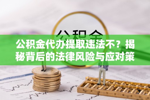 天涯公积金代办提取违法不？揭秘背后的法律风险与应对策略