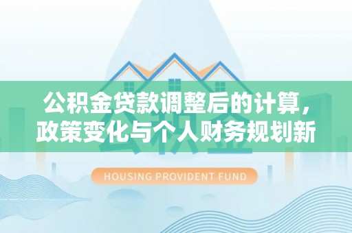 天涯公积金贷款调整后的计算，政策变化与个人财务规划新思路