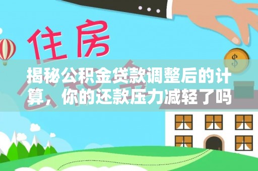 天涯揭秘公积金贷款调整后的计算，你的还款压力减轻了吗？