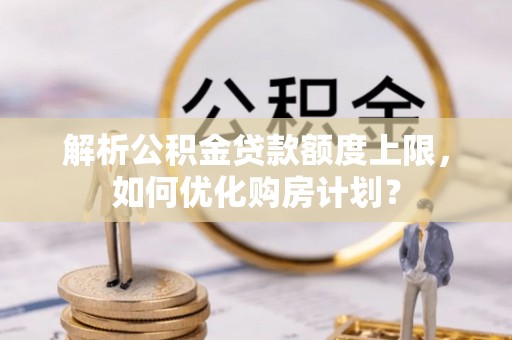 天涯解析公积金贷款额度上限，如何优化购房计划？