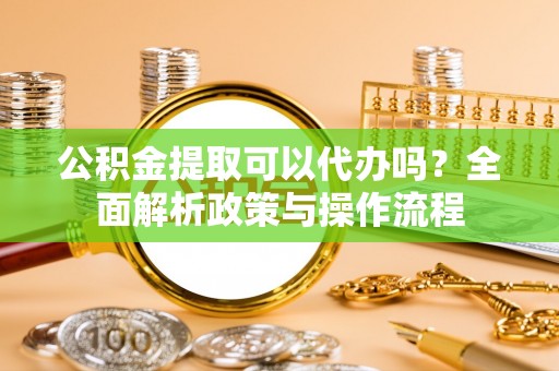 天涯公积金提取可以代办吗？全面解析政策与操作流程