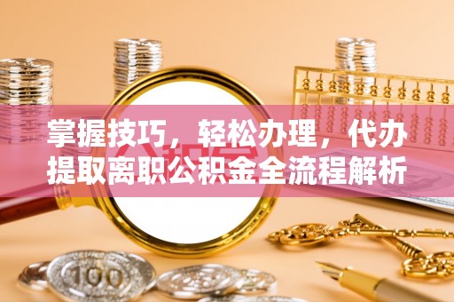 天涯掌握技巧，轻松办理，代办提取离职公积金全流程解析
