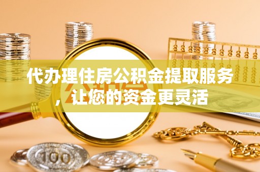 天涯代办理住房公积金提取服务，让您的资金更灵活