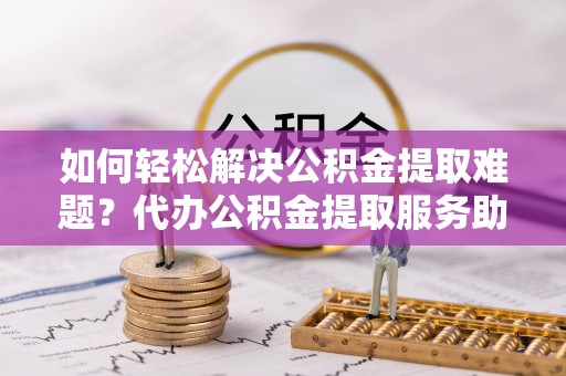 天涯如何轻松解决公积金提取难题？代办公积金提取服务助您一臂之力