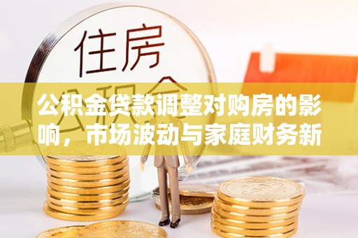 天涯公积金贷款调整对购房的影响，市场波动与家庭财务新趋势