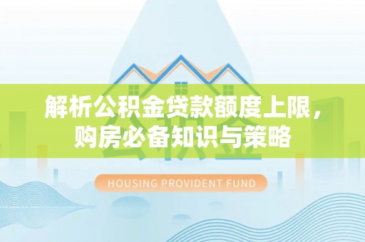 天涯解析公积金贷款额度上限，购房必备知识与策略