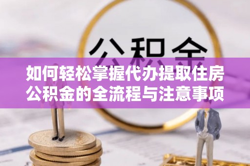天涯如何轻松掌握代办提取住房公积金的全流程与注意事项