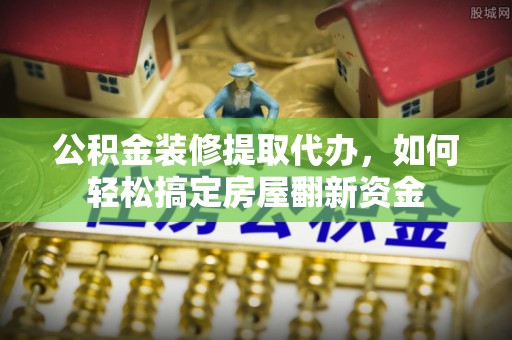 天涯公积金装修提取代办，如何轻松搞定房屋翻新资金